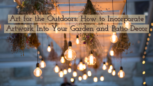 Art for the Outdoors: How to Incorporate Artwork Into Your Garden and Patio Decor