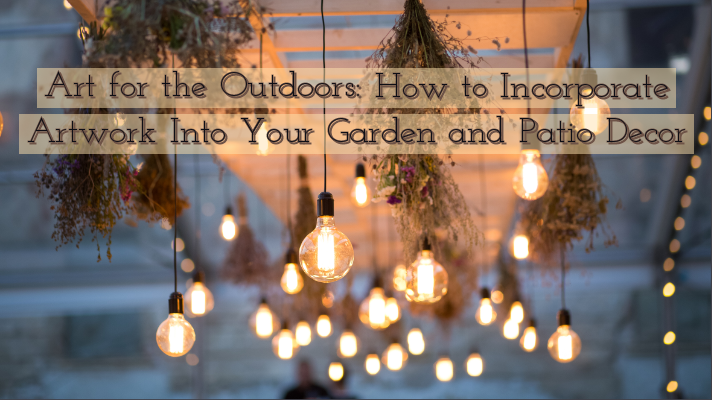 Art for the Outdoors: How to Incorporate Artwork Into Your Garden and Patio Decor